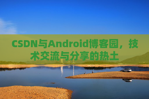 CSDN与Android博客园,技术交流与分享的热土