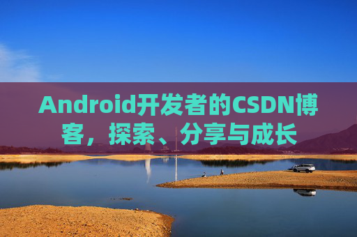 Android开发者的CSDN博客，探索、分享与成长